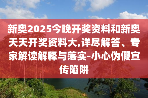 新奧2025今晚開獎資料和新奧天天開獎資料大,詳盡解答、專家解讀解釋與落實-小心偽假宣傳陷阱