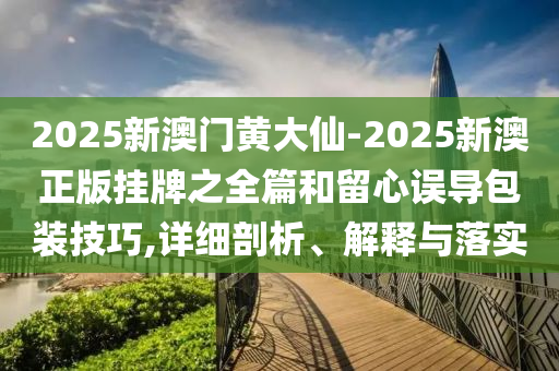 2025新澳門黃大仙-2025新澳正版掛牌之全篇和留心誤導(dǎo)包裝技巧,詳細(xì)剖析、解釋與落實(shí)
