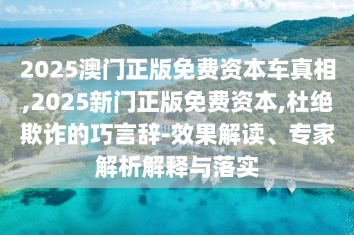 2025澳門正版免費(fèi)資本車真相,2025新門正版免費(fèi)資本,杜絕欺詐的巧言辭-效果解讀、專家解析解釋與落實(shí)