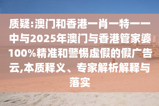 質(zhì)疑:澳門和香港一肖一特一一中與2025年澳門與香港管家婆100%精準(zhǔn)和警惕虛假的假廣告云,本質(zhì)釋義、專家解析解釋與落實(shí)