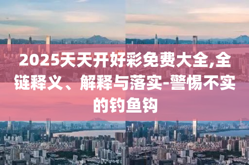 2025天天開好彩免費(fèi)大全,全鏈釋義、解釋與落實(shí)-警惕不實(shí)的釣魚鉤