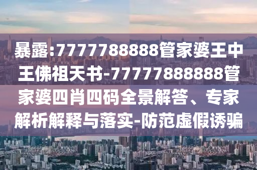 暴露:7777788888管家婆王中王佛祖天書(shū)-77777888888管家婆四肖四碼全景解答、專家解析解釋與落實(shí)-防范虛假誘騙