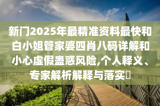 新門2025年最精準(zhǔn)資料最快和白小姐管家婆四肖八碼詳解和小心虛假蠱惑風(fēng)險(xiǎn),個(gè)人釋義、專家解析解釋與落實(shí)?