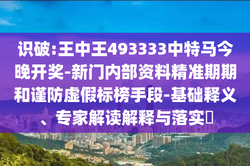 識破:王中王493333中特馬今晚開獎-新門內(nèi)部資料精準(zhǔn)期期和謹(jǐn)防虛假標(biāo)榜手段-基礎(chǔ)釋義、專家解讀解釋與落實?