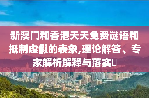新澳門(mén)和香港天天免費(fèi)謎語(yǔ)和抵制虛假的表象,理論解答、專(zhuān)家解析解釋與落實(shí)?