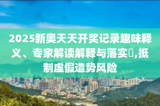 2025新奧天天開獎記錄趣味釋義、專家解讀解釋與落實?,抵制虛假造勢風險