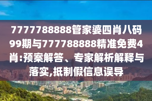 7777788888管家婆四肖八碼99期與777788888精準免費4肖:預案解答、專家解析解釋與落實,抵制假信息誤導
