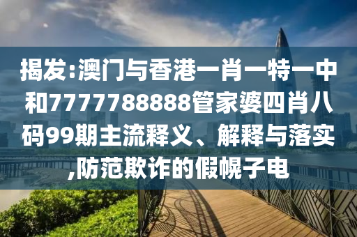 揭發(fā):澳門與香港一肖一特一中和7777788888管家婆四肖八碼99期主流釋義、解釋與落實,防范欺詐的假幌子電