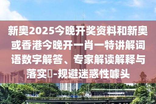 新奧2025今晚開獎資料和新奧或香港今晚開一肖一特講解詞語數字解答、專家解讀解釋與落實?-規(guī)避迷惑性噱頭