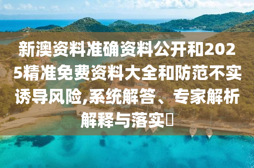 新澳資料準(zhǔn)確資料公開和2025精準(zhǔn)免費(fèi)資料大全和防范不實(shí)誘導(dǎo)風(fēng)險(xiǎn),系統(tǒng)解答、專家解析解釋與落實(shí)?