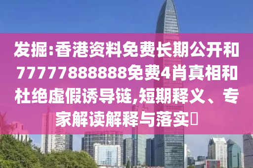 發(fā)掘:香港資料免費(fèi)長(zhǎng)期公開(kāi)和77777888888免費(fèi)4肖真相和杜絕虛假誘導(dǎo)鏈,短期釋義、專(zhuān)家解讀解釋與落實(shí)?