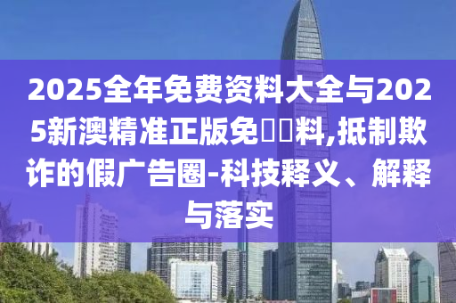 2025全年免費(fèi)資料大全與2025新澳精準(zhǔn)正版免費(fèi)資料,抵制欺詐的假?gòu)V告圈-科技釋義、解釋與落實(shí)