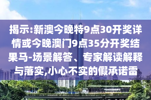 揭示:新澳今晚特9點(diǎn)30開(kāi)獎(jiǎng)詳情或今晚澳門9點(diǎn)35分開(kāi)獎(jiǎng)結(jié)果馬-場(chǎng)景解答、專家解讀解釋與落實(shí),小心不實(shí)的假承諾雷