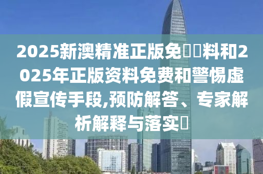 2025新澳精準(zhǔn)正版免費(fèi)資料和2025年正版資料免費(fèi)和警惕虛假宣傳手段,預(yù)防解答、專家解析解釋與落實(shí)?