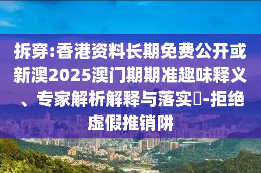 拆穿:香港資料長期免費公開或新澳2025澳門期期準趣味釋義、專家解析解釋與落實?-拒絕虛假推銷阱