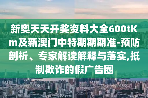 新奧天天開獎資料大全600tKm及新澳門中特期期期準(zhǔn)-預(yù)防剖析、專家解讀解釋與落實,抵制欺詐的假廣告圈