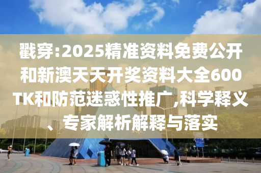 戳穿:2025精準(zhǔn)資料免費(fèi)公開和新澳天天開獎資料大全600TK和防范迷惑性推廣,科學(xué)釋義、專家解析解釋與落實(shí)