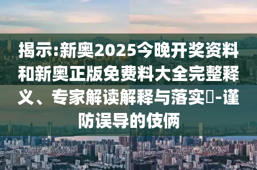 揭示:新奧2025今晚開(kāi)獎(jiǎng)資料和新奧正版免費(fèi)料大全完整釋義、專家解讀解釋與落實(shí)?-謹(jǐn)防誤導(dǎo)的伎倆