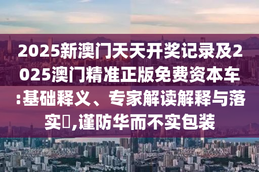 2025新澳門天天開獎記錄及2025澳門精準(zhǔn)正版免費(fèi)資本車:基礎(chǔ)釋義、專家解讀解釋與落實(shí)?,謹(jǐn)防華而不實(shí)包裝