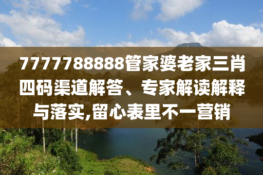 7777788888管家婆老家三肖四碼渠道解答、專家解讀解釋與落實(shí),留心表里不一營銷