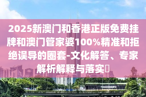2025新澳門和香港正版免費(fèi)掛牌和澳門管家婆100%精準(zhǔn)和拒絕誤導(dǎo)的圈套-文化解答、專家解析解釋與落實(shí)?