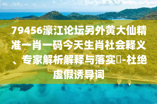79456濠江論壇另外黃大仙精準一肖一碼今天生肖社會釋義、專家解析解釋與落實?-杜絕虛假誘導(dǎo)詞