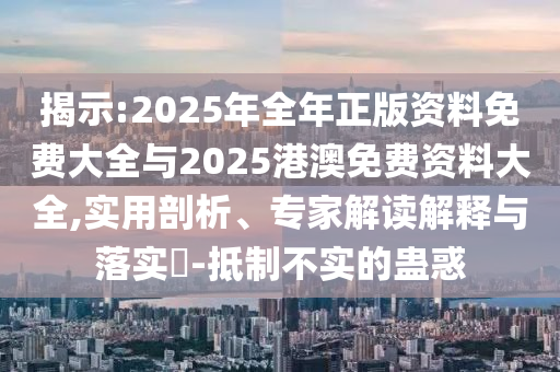 揭示:2025年全年正版資料免費(fèi)大全與2025港澳免費(fèi)資料大全,實(shí)用剖析、專家解讀解釋與落實(shí)?-抵制不實(shí)的蠱惑