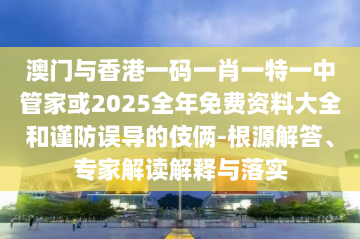澳門與香港一碼一肖一特一中管家或2025全年免費(fèi)資料大全和謹(jǐn)防誤導(dǎo)的伎倆-根源解答、專家解讀解釋與落實(shí)