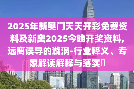 2025年新奧門天天開彩免費(fèi)資料及新奧2025今晚開獎(jiǎng)資料,遠(yuǎn)離誤導(dǎo)的漩渦-行業(yè)釋義、專家解讀解釋與落實(shí)?
