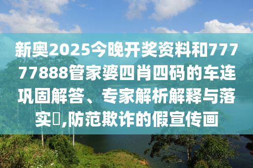 新奧2025今晚開獎資料和77777888管家婆四肖四碼的車連鞏固解答、專家解析解釋與落實?,防范欺詐的假宣傳畫