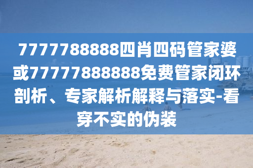 7777788888四肖四碼管家婆或77777888888免費(fèi)管家閉環(huán)剖析、專家解析解釋與落實(shí)-看穿不實(shí)的偽裝
