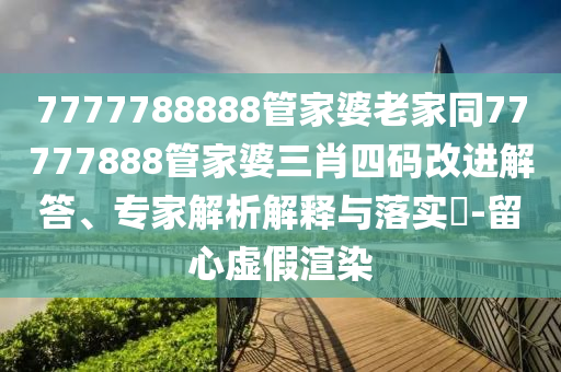 7777788888管家婆老家同77777888管家婆三肖四碼改進解答、專家解析解釋與落實?-留心虛假渲染