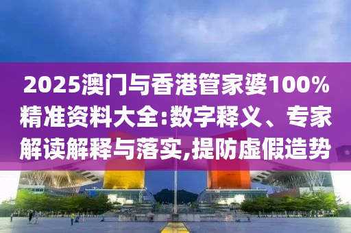 2025澳門與香港管家婆100%精準資料大全:數(shù)字釋義、專家解讀解釋與落實,提防虛假造勢
