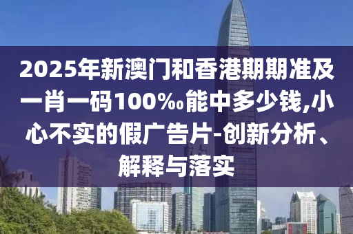 2025年新澳門和香港期期準(zhǔn)及一肖一碼100‰能中多少錢,小心不實(shí)的假?gòu)V告片-創(chuàng)新分析、解釋與落實(shí)