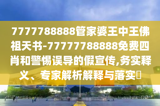 7777788888管家婆王中王佛祖天書-77777788888免費(fèi)四肖和警惕誤導(dǎo)的假宣傳,務(wù)實釋義、專家解析解釋與落實?
