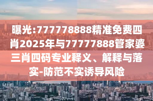 曝光:777778888精準(zhǔn)免費(fèi)四肖2025年與77777888管家婆三肖四碼專(zhuān)業(yè)釋義、解釋與落實(shí)-防范不實(shí)誘導(dǎo)風(fēng)險(xiǎn)