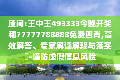 質(zhì)問:王中王493333今晚開獎和77777788888免費四肖,高效解答、專家解讀解釋與落實?-謹(jǐn)防虛假信息風(fēng)險