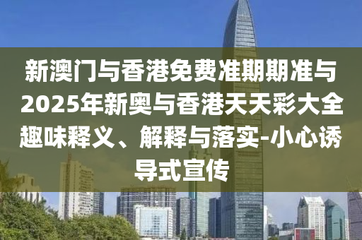 新澳門與香港免費準期期準與2025年新奧與香港天天彩大全趣味釋義、解釋與落實-小心誘導式宣傳