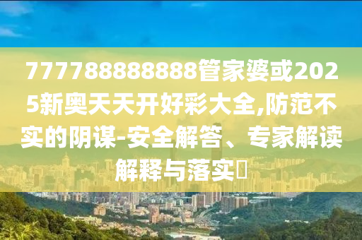 777788888888管家婆或2025新奧天天開(kāi)好彩大全,防范不實(shí)的陰謀-安全解答、專(zhuān)家解讀解釋與落實(shí)?