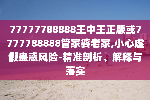 77777788888王中王正版或7777788888管家婆老家,小心虛假蠱惑風(fēng)險-精準剖析、解釋與落實