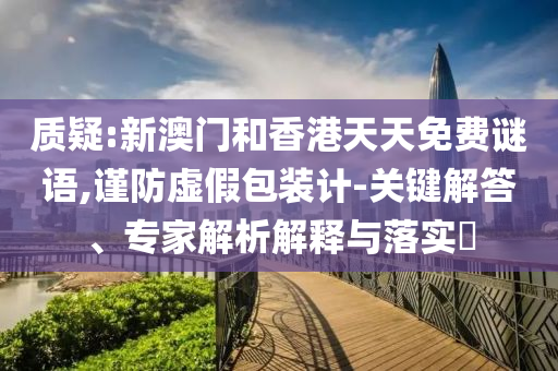 質(zhì)疑:新澳門(mén)和香港天天免費(fèi)謎語(yǔ),謹(jǐn)防虛假包裝計(jì)-關(guān)鍵解答、專(zhuān)家解析解釋與落實(shí)?