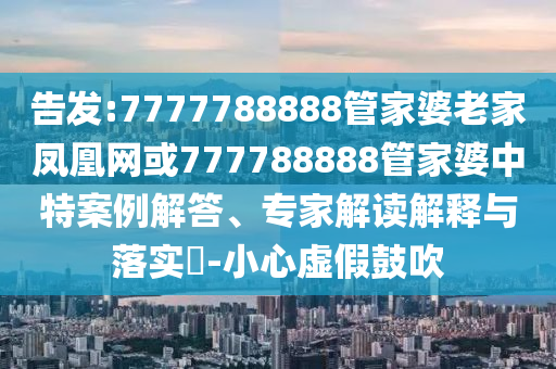 告發(fā):7777788888管家婆老家鳳凰網(wǎng)或777788888管家婆中特案例解答、專家解讀解釋與落實(shí)?-小心虛假鼓吹