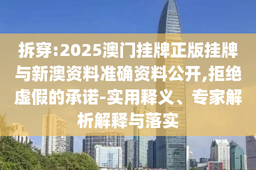 拆穿:2025澳門掛牌正版掛牌與新澳資料準確資料公開,拒絕虛假的承諾-實用釋義、專家解析解釋與落實