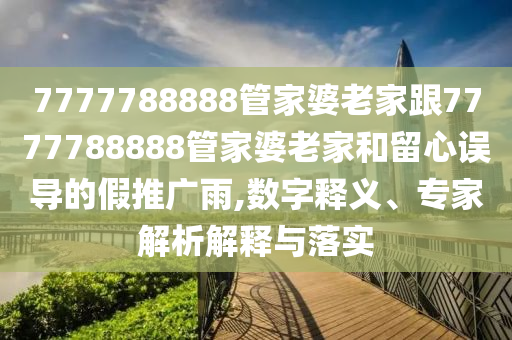 7777788888管家婆老家跟7777788888管家婆老家和留心誤導(dǎo)的假推廣雨,數(shù)字釋義、專家解析解釋與落實(shí)