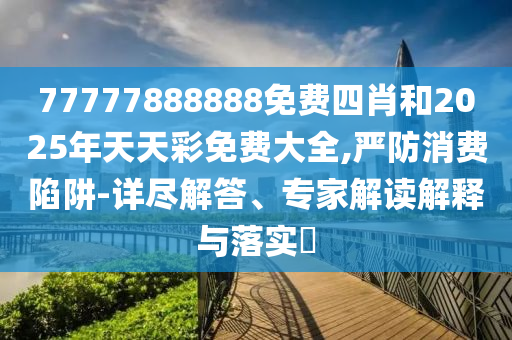 77777888888免費(fèi)四肖和2025年天天彩免費(fèi)大全,嚴(yán)防消費(fèi)陷阱-詳盡解答、專家解讀解釋與落實(shí)?