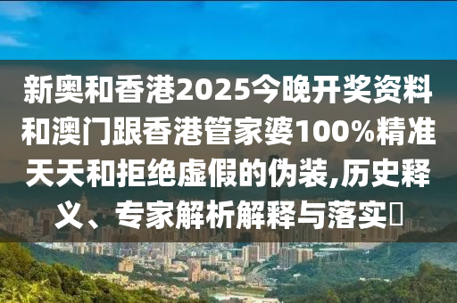 新奧和香港2025今晚開獎(jiǎng)資料和澳門跟香港管家婆100%精準(zhǔn)天天和拒絕虛假的偽裝,歷史釋義、專家解析解釋與落實(shí)?