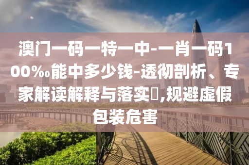 澳門一碼一特一中-一肖一碼100‰能中多少錢-透徹剖析、專家解讀解釋與落實(shí)?,規(guī)避虛假包裝危害