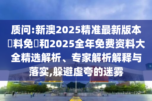 質(zhì)問:新澳2025精準(zhǔn)最新版本資料免費(fèi)和2025全年免費(fèi)資料大全精選解析、專家解析解釋與落實,躲避虛夸的迷霧