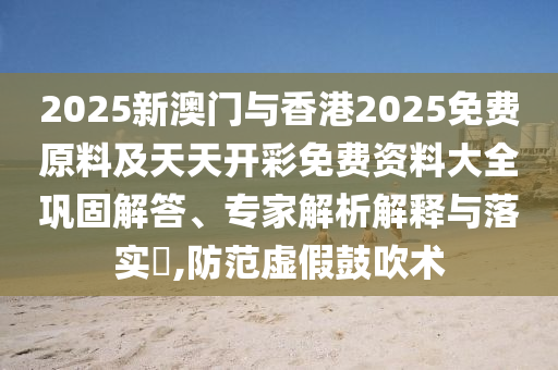 2025新澳門與香港2025免費原料及天天開彩免費資料大全鞏固解答、專家解析解釋與落實?,防范虛假鼓吹術