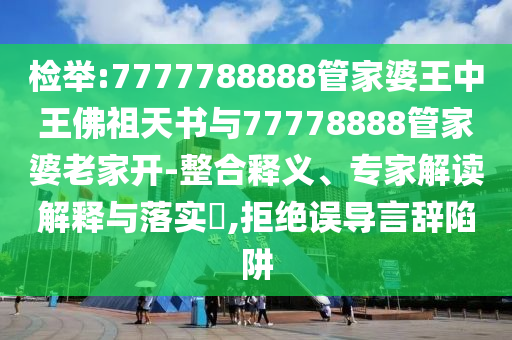檢舉:7777788888管家婆王中王佛祖天書與77778888管家婆老家開-整合釋義、專家解讀解釋與落實?,拒絕誤導言辭陷阱